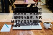 最近政治热点新闻综述，聚焦民生、关注国际，解码时代脉搏，时代脉搏下的民生与国际热点解读