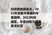 科技类新闻盘点，2023年创新与突破的年度回顾，2023科技盛宴，年度创新与突破盘点纪实