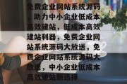 免费企业网站系统源码，助力中小企业低成本高效建站，低成本高效建站利器，免费企业网站系统源码大放送，免费企业网站系统源码大放送，中小企业低成本高效建站新选择