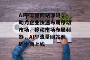 APP流量网站源码，助力企业快速布局移动市场，移动市场布局利器，APP流量网站源码全面上线
