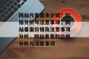 网站代备案多少钱？价格分析与注意事项，网站备案价格及注意事项分析，网站备案的价格分析与注意事项