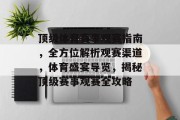 顶级体育赛事观赛指南，全方位解析观赛渠道，体育盛宴导览，揭秘顶级赛事观赛全攻略