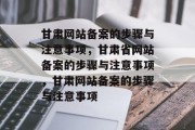 甘肃网站备案的步骤与注意事项，甘肃省网站备案的步骤与注意事项，甘肃网站备案的步骤与注意事项