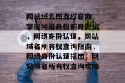 网站域名所有权查询，掌握网络身份的身份证，网络身份认证，网站域名所有权查询指南，网络身份认证指南，网站域名所有权查询攻略