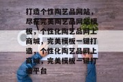 打造个性陶艺品网站，尽在完美陶艺品网站模板，个性化陶艺品网上商城，完美模板一键打造，个性化陶艺品网上商城，完美模板一键打造平台