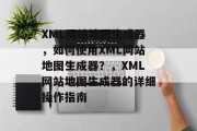 XML网站地图生成器，如何使用XML网站地图生成器？，XML网站地图生成器的详细操作指南