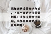 揭秘网络流量赠送秘籍，上哪个网站送流量最划算？揭秘流量赠送网站，揭秘哪家网站送流量最划算？