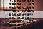 云龙在当前的经济环境下，由于互联网技术的发展和普及，云计算市场的潜力巨大。他想做一份投资，应该如何选择合适的投资项目呢？首先，我们来了解下云龙的投资目标。，云龙投资项目的挑选与选择，关注当前宏观经济环境下的云计算市场潜力