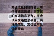 交通流量网站排名，如何打造高流量、高信誉的交通信息平台，打造顶尖交通信息平台，揭秘高流量、高信誉网站排名策略