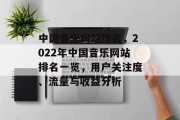 中国音乐网站排名，2022年中国音乐网站排名一览，用户关注度、流量与收益分析
