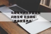 马斯克与纳瓦罗就关税问题互喷 白宫回应：“男孩就是男孩”