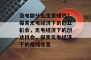 没电做什么生意赚钱？探索无电经济下的创业机会，无电经济下的创业机会，探索无电经济下的赚钱生意