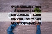 企业外贸网站推广策略，多渠道融合，助力全球化市场拓展，多渠道融合战略，企业外贸网站全球化市场拓展新路径