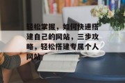 轻松掌握，如何快速搭建自己的网站，三步攻略，轻松搭建专属个人网站