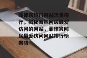 菲律宾热门网站流量排行，揭秘当地网民最爱访问的网站，菲律宾网民最爱访问网站排行榜揭晓