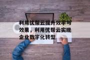 利用优帮云提升效率与效果，利用优帮云实现企业数字化转型