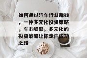 如何通过汽车行业赚钱,一种多元化投资策略,车市崛起,多元化的投资策略让你走向成功之路 如何通过汽车行业赚钱,一种多元化投资策略,车市崛起,多元化的投资策略让你走向成功之路