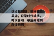 热点新闻组，揭秘幕后英雄，记录时代脉搏，时代脉动，幕后英雄的辉煌瞬间