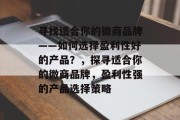 寻找适合你的微商品牌——如何选择盈利性好的产品？，探寻适合你的微商品牌，盈利性强的产品选择策略