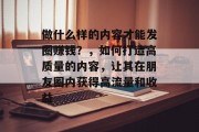 做什么样的内容才能发圈赚钱？，如何打造高质量的内容，让其在朋友圈内获得高流量和收益