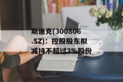 斯迪克(300806.SZ)：控股股东拟减持不超过3%股份