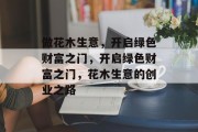 做花木生意,开启绿色财富之门,开启绿色财富之门,花木生意的创业之路 做花木生意,开启绿色财富之门,开启绿色财富之门,花木生意的创业之路