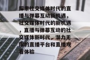 探索社交媒体时代的直播与弹幕互动新机遇，社交媒体时代的新机遇，直播与弹幕互动的社交媒体新时代，潜力无限的直播平台和直播观看体验