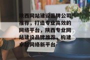 陕西网站建设品牌公司推荐，打造专业高效的网络平台，陕西专业网站建设品牌推荐，构建卓越网络新平台