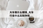 大车做什么赚钱_大车行业什么比较挣钱