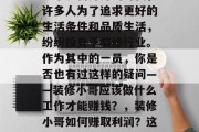装修小哥怎么赚钱？在这个日新月异的时代，许多人为了追求更好的生活条件和品质生活，纷纷投身于装修行业。作为其中的一员，你是否也有过这样的疑问——装修小哥应该做什么工作才能赚钱？，装修小哥如何赚取利润？这个行业需要考虑哪些因素？