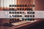 新浪新闻娱乐圈人气排行榜，明星风采绽放，粉丝热情助力，娱乐圈人气榜揭晓，明星风采熠熠生辉，粉丝热情助阵