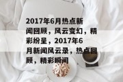 2017年6月热点新闻回顾，风云变幻，精彩纷呈，2017年6月新闻风云录，热点回顾，精彩瞬间