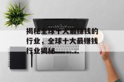 揭秘全球十大最赚钱的行业,全球十大最赚钱行业揭秘 揭秘全球十大最赚钱的行业,全球十大最赚钱行业揭秘