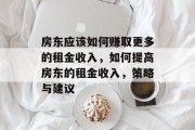房东应该如何赚取更多的租金收入,如何提高房东的租金收入,策略与建议