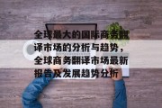 全球最大的国际商务翻译市场的分析与趋势,全球商务翻译市场最新报告及发展趋势分析 全球最大的国际商务翻译市场的分析与趋势,全球商务翻译市场最新报告及发展趋势分析