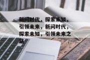 新问时代，探索未知，引领未来，新问时代，探索未知，引领未来之路