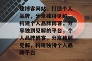 建博客网站，打造个人品牌，分享独特见解，构建个人品牌博客，分享独到见解的平台，个人品牌博客，分享独到见解，构建独特个人品牌平台