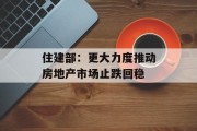 住建部：更大力度推动房地产市场止跌回稳