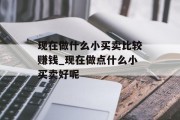 现在做什么小买卖比较赚钱_现在做点什么小买卖好呢 现在做什么小买卖比较赚钱_现在做点什么小买卖好呢