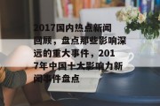 2017国内热点新闻回顾，盘点那些影响深远的重大事件，2017年中国十大影响力新闻事件盘点