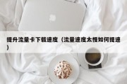 提升流量卡下载速度（流量速度太慢如何提速）