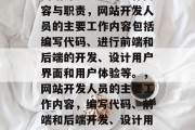 网站开发人员的工作内容与职责，网站开发人员的主要工作内容包括编写代码、进行前端和后端的开发、设计用户界面和用户体验等。，网站开发人员的主要工作内容，编写代码、前端和后端开发、设计用户界面和用户体验