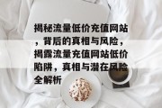 揭秘流量低价充值网站，背后的真相与风险，揭露流量充值网站低价陷阱，真相与潜在风险全解析