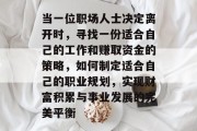 当一位职场人士决定离开时,寻找一份适合自己的工作和赚取资金的策略,如何制定适合自己的职业规划,实现财富积累与事业发展的完美平衡 当一位职场人士决定离开时,寻找一份适合自己的工作和赚取资金的策略,如何制定适合自己的职业规划,实现财富积累与事业发展的完美平衡