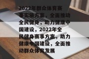 2022年群众体育赛事实施方案，全面推动全民健身，助力健康中国建设，2022年全民健身赛事方案，助力健康中国建设，全面推动群众体育发展