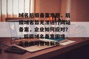 域名后缀备案难题，后缀域名暂无法进行网站备案，企业如何应对？，后缀域名备案困境，企业应对策略解析