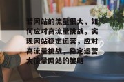 若网站的流量很大，如何应对高流量挑战，实现网站稳定运营，应对高流量挑战，稳定运营大流量网站的策略