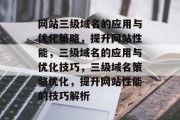 网站三级域名的应用与优化策略，提升网站性能，三级域名的应用与优化技巧，三级域名策略优化，提升网站性能的技巧解析