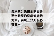 余承东：未来全中国甚至全世界的终端都能跑鸿蒙，实现三分天下必有其一