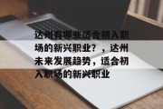 达州有哪些适合初入职场的新兴职业？，达州未来发展趋势，适合初入职场的新兴职业